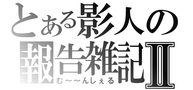 とある影人の報告雑記Ⅱ（む～～んしぇる）