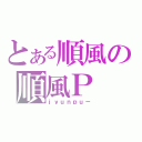 とある順風の順風Ｐ（ｊｙｕｎｐｕ－）