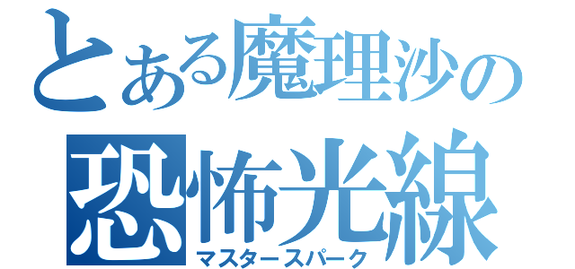 とある魔理沙の恐怖光線（マスタースパーク）