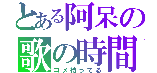 とある阿呆の歌の時間（コメ待ってる）