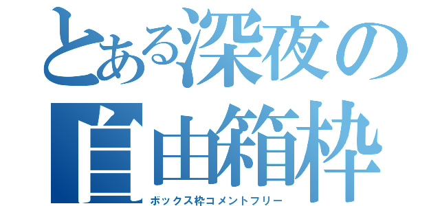 とある深夜の自由箱枠（ボックス枠コメントフリー）