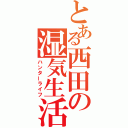 とある西田の湿気生活（ハンターライフ）