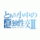 とある小中の孤独性交Ⅱ（マスターベーション）