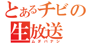 とあるチビの生放送（ムダバナシ）