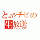 とあるチビの生放送（ムダバナシ）