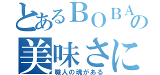 とあるＢＯＢＡの美味さには（職人の魂がある）