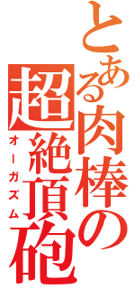 とある肉棒の超絶頂砲（オーガズム）