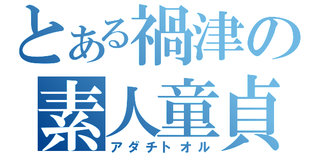 とある禍津の素人童貞（アダチトオル）