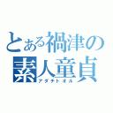 とある禍津の素人童貞（アダチトオル）