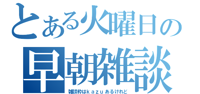 とある火曜日の早朝雑談（雑談枠はｋａｚｕあるけれど）