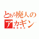 とある廃人のアカギン（棚原長紀）