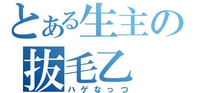 とある生主の抜毛乙（ハゲなっつ）