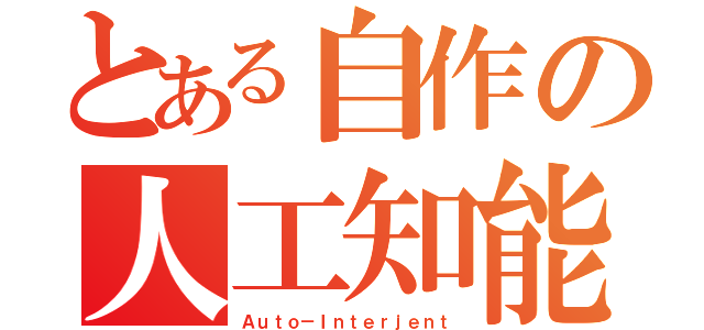 とある自作の人工知能（Ａｕｔｏ－Ｉｎｔｅｒｊｅｎｔ）