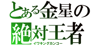 とある金星の絶対王者（イワキングカンコー）