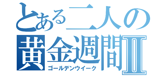 とある二人の黄金週間Ⅱ（ゴールデンウイーク）