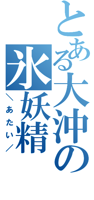 とある大沖の氷妖精（＼あたい／）