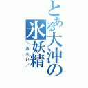 とある大沖の氷妖精（＼あたい／）