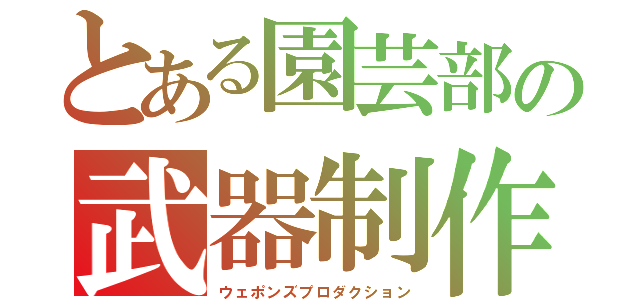 とある園芸部の武器制作（ウェポンズプロダクション）