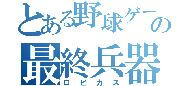 とある野球ゲームの最終兵器（ロビカス）