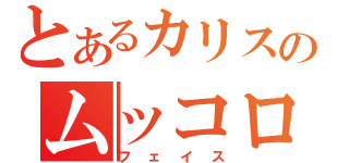 とあるカリスのムッコロ（フェイス）