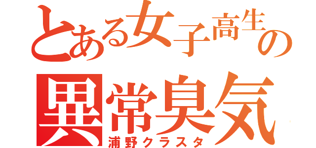 とある女子高生の異常臭気（浦野クラスタ）