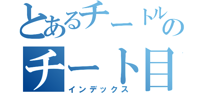 とあるチートルのチート目録（インデックス）