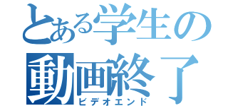 とある学生の動画終了（ビデオエンド）