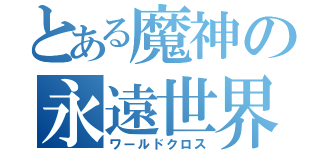 とある魔神の永遠世界（ワールドクロス）