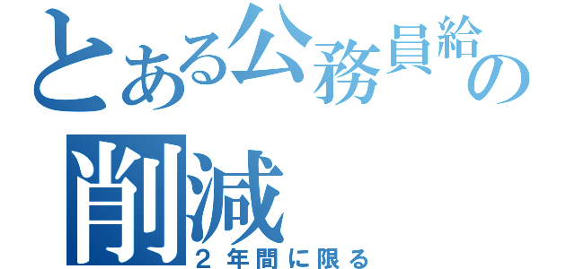 とある公務員給与の削減（２年間に限る）