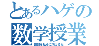 とあるハゲの数学授業（頭部を私らに向けるな）