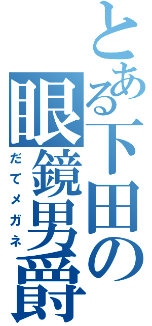 とある下田の眼鏡男爵（だてメガネ）