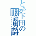 とある下田の眼鏡男爵（だてメガネ）