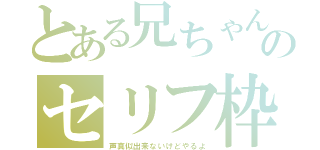 とある兄ちゃんとのセリフ枠（声真似出来ないけどやるよ）