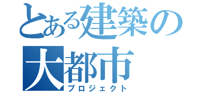 とある建築の大都市（プロジェクト）