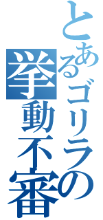 とあるゴリラの挙動不審（）