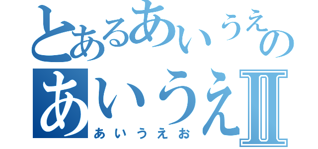 とあるあいうえおのあいうえおⅡ（あいうえお）