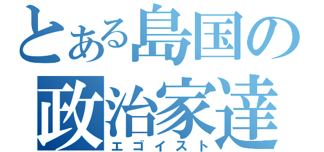 とある島国の政治家達（エゴイスト）