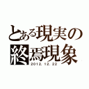 とある現実の終焉現象（２０１２．１２．２２）