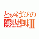 とあるぱぴの無駄趣味Ⅱ（お金の無駄遣い）