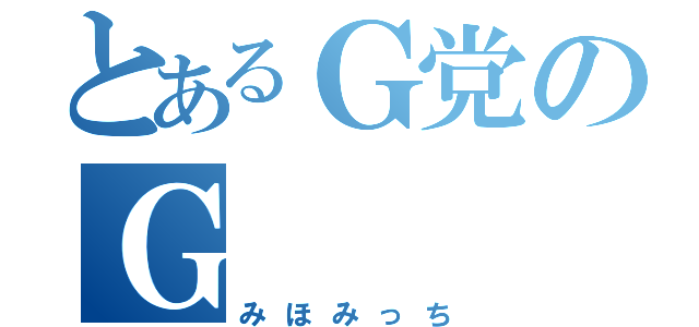 とあるＧ党のＧ（みほみっち）