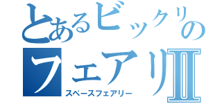 とあるビックリのフェアリーⅡ（スペースフェアリー）