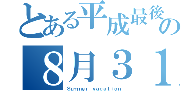 とある平成最後の８月３１日（Ｓｕｍｍｅｒ ｖａｃａｔｉｏｎ ）