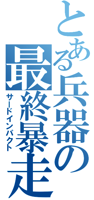 とある兵器の最終暴走（サードインパクト）