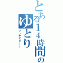 とある１４時間のゆとり（いしかてっ！！）