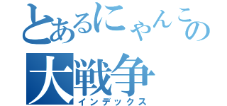 とあるにゃんこの大戦争（インデックス）