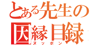 とある先生の因縁目録（ヌッポン）