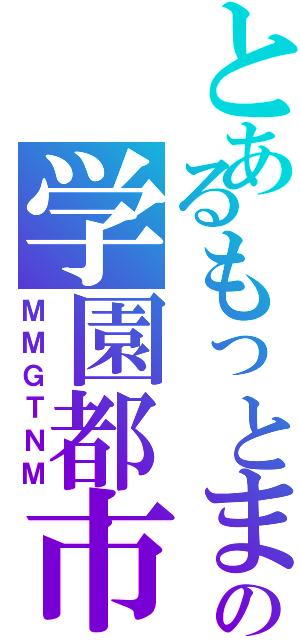 とあるもっとまるっとの学園都市（ＭＭＧＴＮＭ）