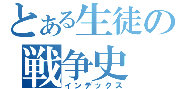 とある生徒の戦争史（インデックス）