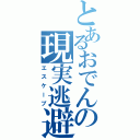 とあるおでんの現実逃避Ⅱ（エスケープ）