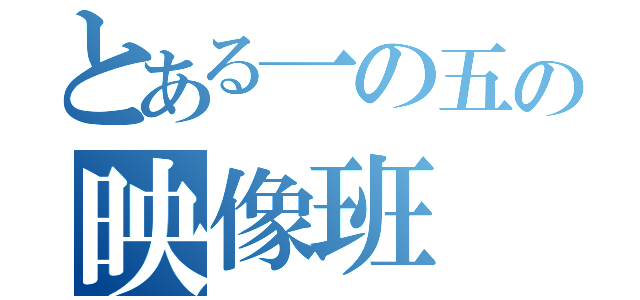 とある一の五の映像班（）